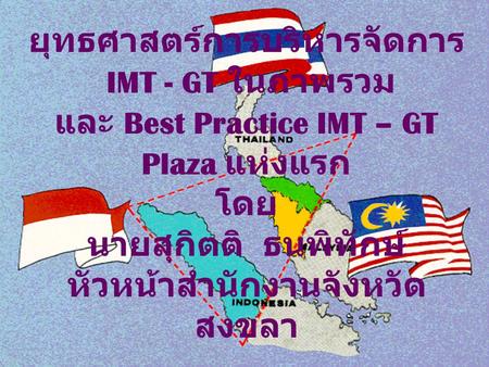 ยุทธศาสตร์การบริหารจัดการ IMT - GT ในภาพรวม และ Best Practice IMT – GT Plaza แห่งแรก โดย นายสุกิตติ ธนพิทักษ์ หัวหน้าสำนักงานจังหวัดสงขลา.