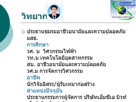 วิทยากร ประธานชมรมอาชีวอนามัยและความปลอดภัย มสธ. การศึกษา วศ. บ  วิศวกรรมไฟฟ้า วท.บ เทคโนโลยีอุตสาหกรรม สบ. อาชีวอนามัยและความปลอดภัย วศ.ม การจัดการวิศวกรรม.