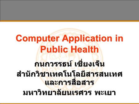 Computer Application in Public Health กนกวรรธน์ เซี่ยงเจ็น สำนักวิชาเทคโนโลยีสารสนเทศ และการสื่อสาร มหาวิทยาลัยนเรศวร พะเยา.