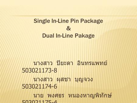 Single In-Line Pin Package & Dual In-Line Pakage นางสาว ปิยะดา อินทรแพทย์ 503021173-8 นางสาว ผุสชา บุญจวง 503021174-6 นาย พงศธร หนองหาญพิทักษ์ 503021175-4.