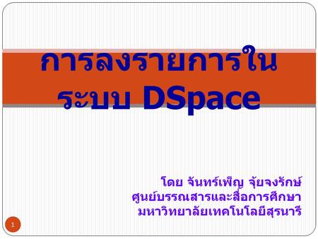 โดย จันทร์เพ็ญ จุ้ยจงรักษ์ ศูนย์บรรณสารและสื่อการศึกษา มหาวิทยาลัยเทคโนโลยีสุรนารี 1 การลงรายการใน ระบบ DSpace.