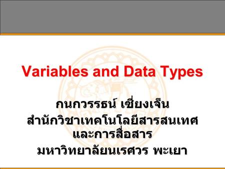 Variables and Data Types กนกวรรธน์ เซี่ยงเจ็น สำนักวิชาเทคโนโลยีสารสนเทศ และการสื่อสาร มหาวิทยาลัยนเรศวร พะเยา.