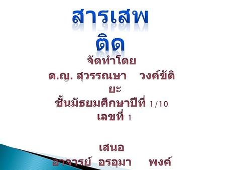 สารเสพติด จัดทำโดย ด.ญ. สุวรรณษา วงค์ขัติยะ ชั้นมัธยมศึกษาปีที่ 1/10 เลขที่ 1 เสนอ อาจารย์ อรอุมา พงค์ธัญญะดิลก.