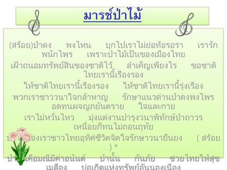 มารช์ป่าไม้ (สร้อย)ป่าดง พงไหน บุกไปเราไม่ย่อท้อรอรา เรารักพนักไพร เพราะป่าไม้เป็นของเมืองไทย เฝ้าถนอมทรัพย์สินของชาติไว้ ลำเค็ญเพียงไร ขอชาติไทยเรานี้เรืองรอง.