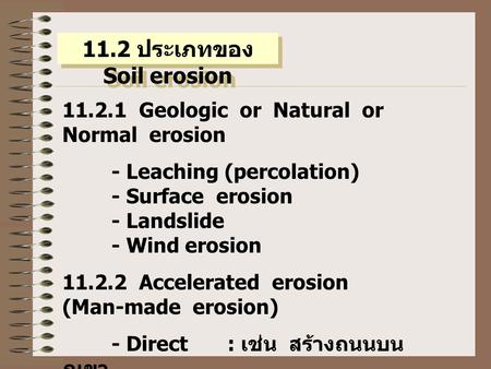11.2 ประเภทของ Soil erosion 11.2.1 Geologic or Natural or Normal erosion - Leaching (percolation) - Surface erosion - Landslide - Wind erosion 11.2.2 Accelerated.