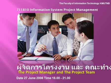 ผู้จัดการโครงงาน และ คณะทำงานโครงงาน The Project Manager and The Project Team 711810 Information System Project Management Date 27 June 2008 Time 18.00.