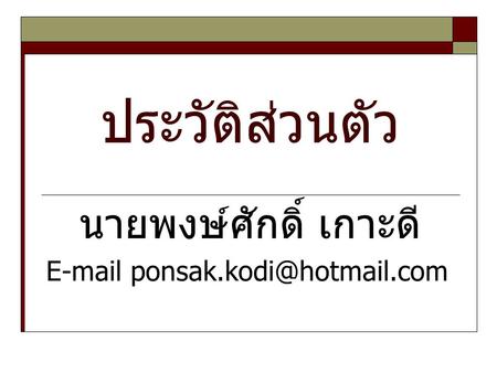 นายพงษ์ศักดิ์ เกาะดี E-mail ponsak.kodi@hotmail.com ประวัติส่วนตัว นายพงษ์ศักดิ์ เกาะดี E-mail ponsak.kodi@hotmail.com.