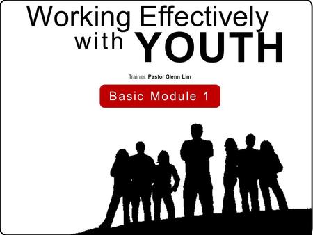 Working Effectively YOUTH Trainer: Pastor Glenn Lim Basic Module 1 with.