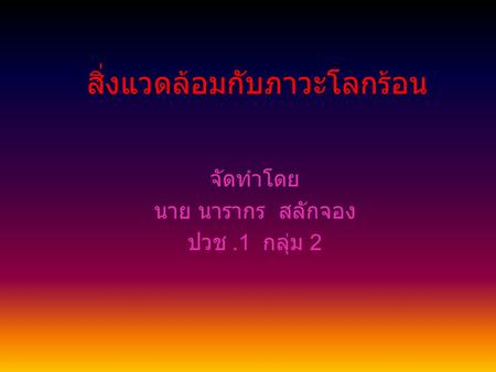 สิ่งแวดล้อมกับภาวะโลกร้อน จัดทำโดย นาย นารากร สลักจอง ปวช.1 กลุ่ม 2.