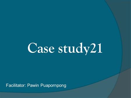 Case study21 Facilitator: Pawin Puapornpong.