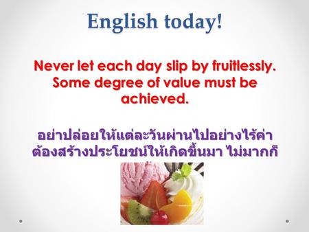 English today! Never let each day slip by fruitlessly. Some degree of value must be achieved. อย่าปล่อยให้แต่ละวันผ่านไปอย่างไร้ค่า ต้องสร้างประโยชน์ให้เกิดขึ้นมา.