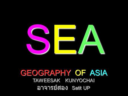 SEASEASEASEA GEOGRAPHY OF ASIA TAWEESAK KUNYOCHAI อาจารย์สอง Satit UP.