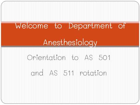 Orientation to AS 501 and AS 511 rotation Welcome to Department of Anesthesiology.