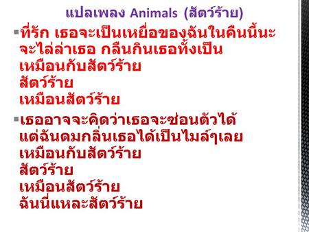 แปลเพลง Animals ( สัตว์ร้าย )  ที่รัก เธอจะเป็นเหยื่อของฉันในคืนนี้นะ จะไล่ล่าเธอ กลืนกินเธอทั้งเป็น เหมือนกับสัตว์ร้าย สัตว์ร้าย เหมือนสัตว์ร้าย  เธออาจจะคิดว่าเธอจะซ่อนตัวได้