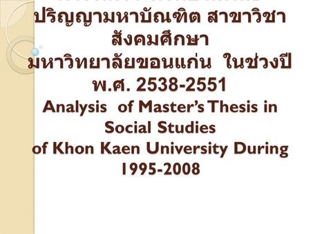 การวิเคราะห์วิทยานิพนธ์ปริญญามหาบัณฑิต สาขาวิชาสังคมศึกษา มหาวิทยาลัยขอนแก่น ในช่วงปี พ.ศ. 2538-2551 Analysis of Master’s Thesis in Social Studies.