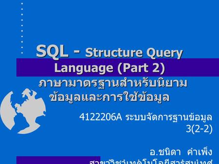 SQL - Structure Query Language (Part 2) ภาษามาตรฐานสำหรับนิยาม ข้อมูลและการใช้ข้อมูล 4122206A ระบบจัดการฐานข้อมูล 3(2-2) อ. ชนิดา คำเพ็ง สาขาวิชาเทคโนโลยีสารสนเทศ.
