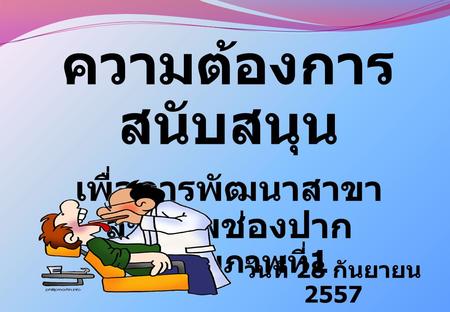 ความต้องการ สนับสนุน เพื่อการพัฒนาสาขา สุขภาพช่องปาก เขตสุขภาพที่ 1 วันที่ 28 กันยายน 2557.