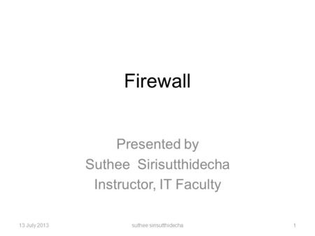 Firewall Presented by Suthee Sirisutthidecha Instructor, IT Faculty 13 July 2013suthee sirisutthidecha1.
