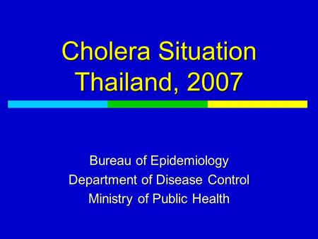 Cholera Situation Thailand, 2007 Bureau of Epidemiology Department of Disease Control Ministry of Public Health.