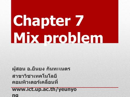 Chapter 7 Mix problem ผู้สอน อ. ยืนยง กันทะเนตร สาขาวิชาเทคโนโลยี คอมพิวเตอร์เคลื่อนที่ www.ict.up.ac.th/yeunyo ng.