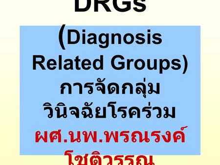 DRGs (Diagnosis Related Groups) การจัดกลุ่มวินิจฉัยโรคร่วม ผศ. นพ