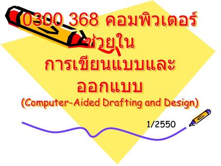 0300 368 คอมพิวเตอร์ช่วยใน การเขียนแบบและออกแบบ (Computer-Aided Drafting and Design) 1/2550.