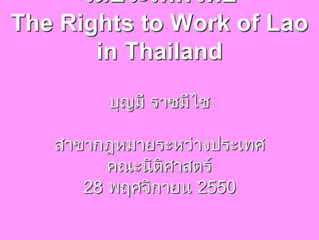 สิทธิในการทำงานของคนลาว ในประเทศไทย The Rights to Work of Lao in Thailand บุญมี ราชมีไช สาขากฎหมายระหว่างประเทศคณะนิติศาสตร์ 28 พฤศจิกายน 2550.