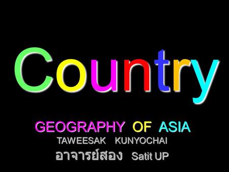 CountryCountryCountryCountry GEOGRAPHY OF ASIA TAWEESAK KUNYOCHAI อาจารย์สอง Satit UP.