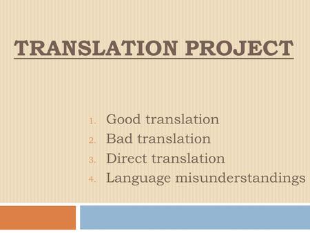 TRANSLATION PROJECT 1. Good translation 2. Bad translation 3. Direct translation 4. Language misunderstandings.