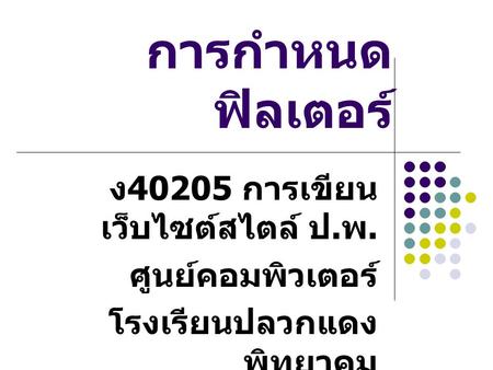 การกำหนด ฟิลเตอร์ ง 40205 การเขียน เว็บไซต์สไตล์ ป. พ. ศูนย์คอมพิวเตอร์ โรงเรียนปลวกแดง พิทยาคม.