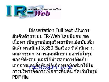 Dissertation Full text เป็นการ สืบค้นด้วยระบบ IR-Web โดยมีขอบเขต เนื้อหา เป็นฐานข้อมูลวิทยานิพนธ์ฉบับเต็ม อิเล็กทรอนิกส์ 3,850 ชื่อเรื่อง ที่สำนักงาน คณะกรรมการการอุดมศึกษา.