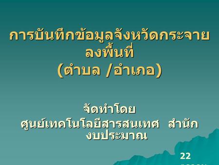 การบันทึกข้อมูลจังหวัดกระจาย ลงพื้นที่ ( ตำบล / อำเภอ ) จัดทำโดย ศูนย์เทคโนโลยีสารสนเทศ สำนัก งบประมาณ 22ตุลาคม2552.