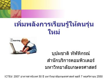 เพิ่มพลังการเรียนรู้ให้คนรุ่น ใหม่ บุปผชาติ ทัฬหิกรณ์ สำนักบริการคอมพิวเตอร์ มหาวิทยาลัยเกษตรศาสตร์ ICTEd 2007 อาคารสารนิเทศ 50 ปี มหาวิทยาลัยเกษตรศาสตร์