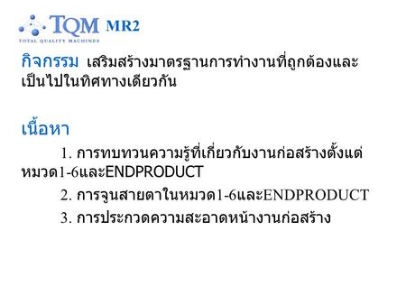 กิจกรรม เสริมสร้างมาตรฐานการทำงานที่ถูกต้องและ เป็นไปในทิศทางเดียวกัน เนื้อหา 1. การทบทวนความรู้ที่เกี่ยวกับงานก่อสร้างตั้งแต่ หมวด 1-6 และ ENDPRODUCT.