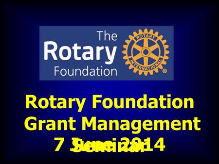 Rotary Foundation Grant Management Seminar 7 June 2014.