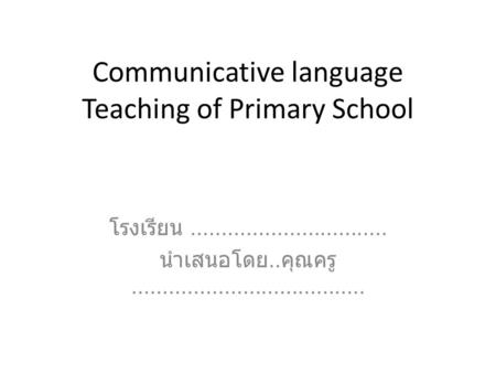 Communicative language Teaching of Primary School โรงเรียน................................ นำเสนอโดย.. คุณครู......................................