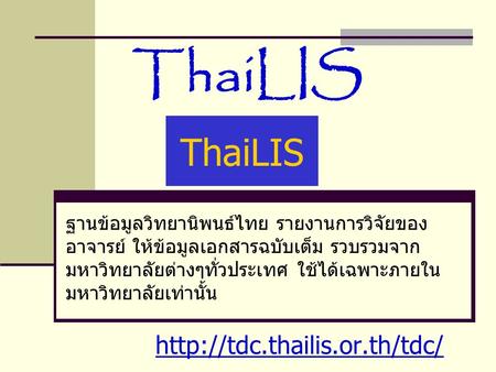 ThaiLIS ThaiLIS http://tdc.thailis.or.th/tdc/ ฐานข้อมูลวิทยานิพนธ์ไทย รายงานการวิจัยของอาจารย์ ให้ข้อมูลเอกสารฉบับเต็ม รวบรวมจากมหาวิทยาลัยต่างๆทั่วประเทศ.