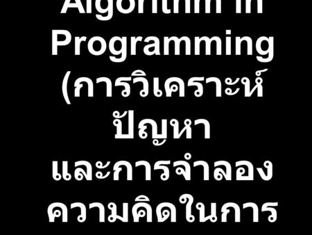 Problem Analysis and Algorithm in Programming (การวิเคราะห์ปัญหา และการจำลองความคิดในการเขียนโปรแกรมคอมฯ)