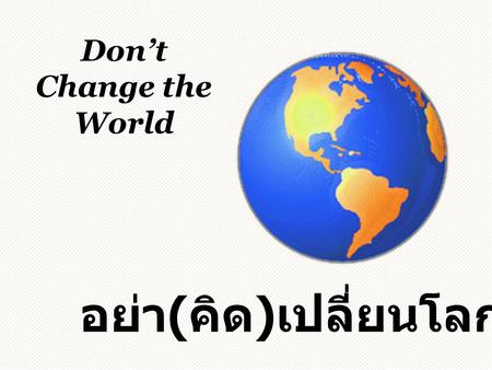 Don’t Change the World อย่า ( คิด ) เปลี่ยนโลก. Once upon a time, there was a king who ruled a prosperous country กาลครั้งหนึ่งนานมาแล้ว ยังมีพระราชา.