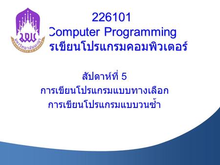 226101 Computer Programming การเขียนโปรแกรมคอมพิวเตอร์ สัปดาห์ที่ 5 การเขียนโปรแกรมแบบทางเลือก การเขียนโปรแกรมแบบวนซ้ำ.
