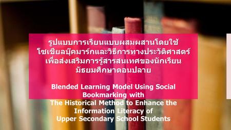 รูปแบบการเรียนแบบผสมผสานโดยใช้ โซเชียลบุ๊คมาร์กและวิธีการทางประวัติศาสตร์ เพื่อส่งเสริมการรู้สารสนเทศของนักเรียนมัธยมศึกษาตอนปลาย Blended Learning Model.