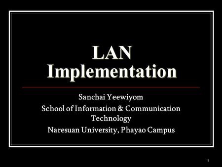 1 LAN Implementation Sanchai Yeewiyom School of Information & Communication Technology Naresuan University, Phayao Campus.