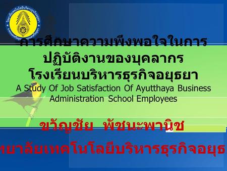 การศึกษาความพึงพอใจในการ ปฏิบัติงานของบุคลากร โรงเรียนบริหารธุรกิจอยุธยา A Study Of Job Satisfaction Of Ayutthaya Business Administration School Employees.