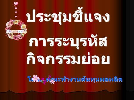 ประชุมชี้แจง การระบุรหัส กิจกรรมย่อย โดย... คณะทำงานต้นทุนผลผลิต.