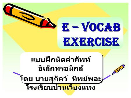 E – VOCAB Exercise E – VOCAB Exercise แบบฝึกหัดคำศัพท์ อิเล็กทรอนิกส์ โดย นายสุภัคว์ ทิพย์พละ โรงเรียนบ้านเวียงแหง.