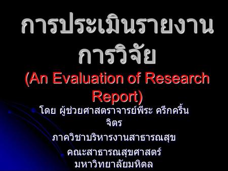 การประเมินรายงาน การวิจัย (An Evaluation of Research Report) โดย ผู้ช่วยศาสตราจารย์พีระ ครึกครื้น จิตร ภาควิชาบริหารงานสาธารณสุข คณะสาธารณสุขศาสตร์ มหาวิทยาลัยมหิดล.