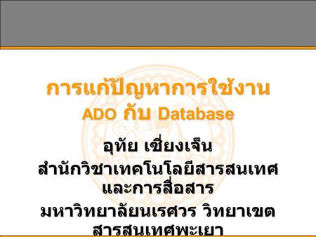 การแก้ปัญหาการใช้งาน ADO กับ Database อุทัย เซี่ยงเจ็น สำนักวิชาเทคโนโลยีสารสนเทศ และการสื่อสาร มหาวิทยาลัยนเรศวร วิทยาเขต สารสนเทศพะเยา.