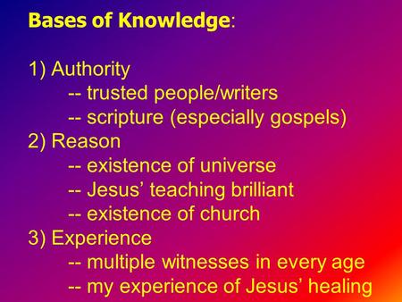 Bases of Knowledge : 1) Authority -- trusted people/writers -- scripture (especially gospels) 2) Reason -- existence of universe -- Jesus’ teaching brilliant.