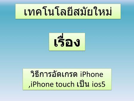 เทคโนโลยีสมัยใหม่ วิธีการอัดเกรด iPhone,iPhone touch เป็น ios5 เรื่อง.