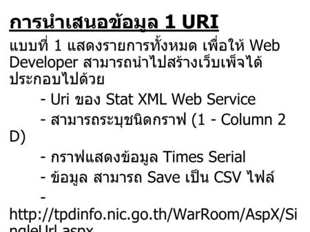 การนำเสนอข้อมูล 1 URI แบบที่ 1 แสดงรายการทั้งหมด เพื่อให้ Web Developer สามารถนำไปสร้างเว็บเพ็จได้ ประกอบไปด้วย - Uri ของ Stat XML Web Service - สามารถระบุชนิดกราฟ.